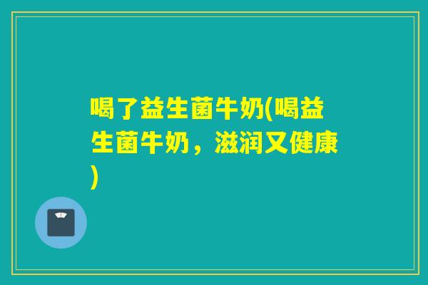 喝了益生菌牛奶(喝益生菌牛奶，滋润又健康)