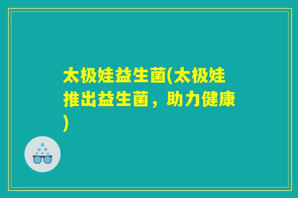 太极娃益生菌(太极娃推出益生菌,助力健康) 太极娃益生菌(太极娃推出益生菌,助力健康)