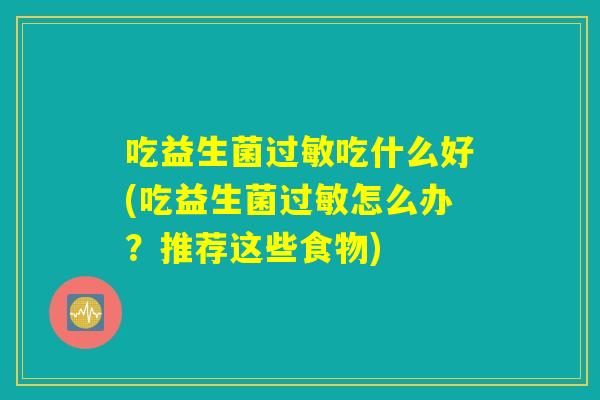 吃益生菌过敏吃什么好(吃益生菌过敏怎么办？推荐这些食物)