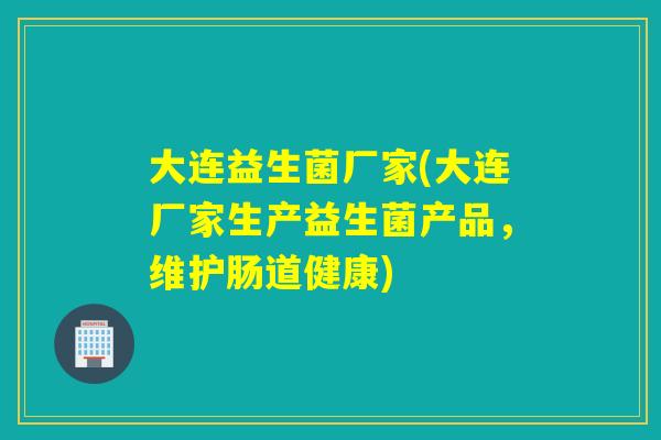 大连益生菌厂家(大连厂家生产益生菌产品，维护肠道健康)
