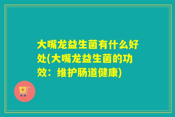 大嘴龙益生菌有什么好处(大嘴龙益生菌的功效：维护肠道健康)