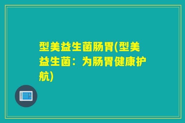 型美益生菌肠胃(型美益生菌：为肠胃健康护航)