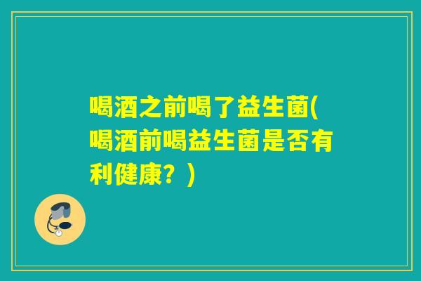喝酒之前喝了益生菌(喝酒前喝益生菌是否有利健康？)