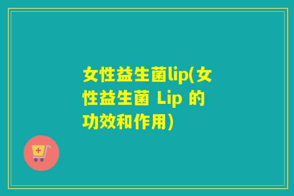 女性益生菌lip(女性益生菌 Lip 的功效和作用)