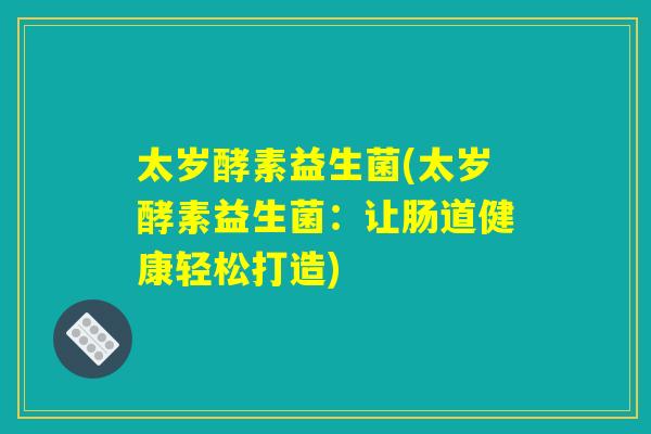 太岁酵素益生菌(太岁酵素益生菌：让肠道健康轻松打造)