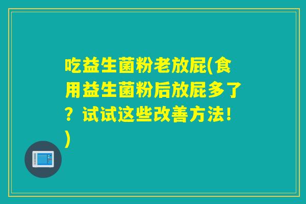 吃益生菌粉老放屁(食用益生菌粉后放屁多了？试试这些改善方法！)