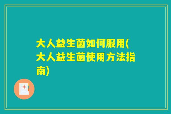 大人益生菌如何服用(大人益生菌使用方法指南)