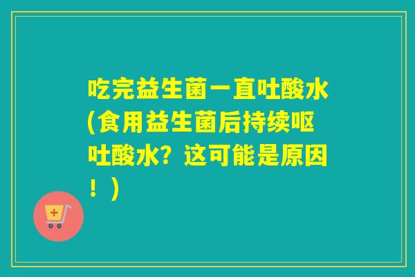 吃完益生菌一直吐酸水(食用益生菌后持续呕吐酸水？这可能是原因！)