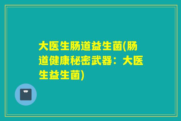 大医生肠道益生菌(肠道健康秘密武器:大医生益生菌) 大医生肠道益生菌(肠道健康秘密武器:大医生益生菌)