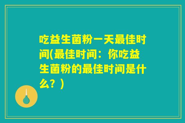 吃益生菌粉一天最佳时间(最佳时间：你吃益生菌粉的最佳时间是什么？)