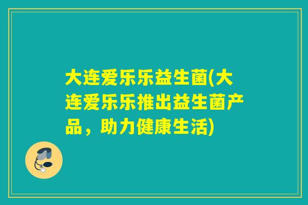大连爱乐乐益生菌(大连爱乐乐推出益生菌产品,助力健康生活) 大连爱乐乐益生菌(大连爱乐乐推出益生菌产品,助力健康生活)