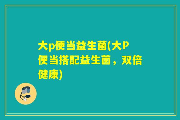 大p便当益生菌(大P便当搭配益生菌，双倍健康)