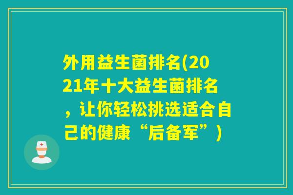 外用益生菌排名(2021年十大益生菌排名，让你轻松挑选适合自己的健康“后备军”)