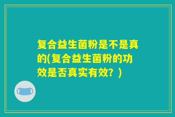复合益生菌粉是不是真的(复合益生菌粉的功效是否真实有效？)
