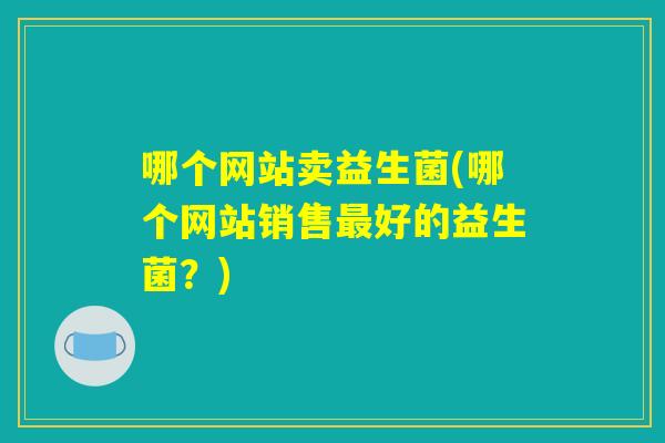 哪个网站卖益生菌(哪个网站销售最好的益生菌？)