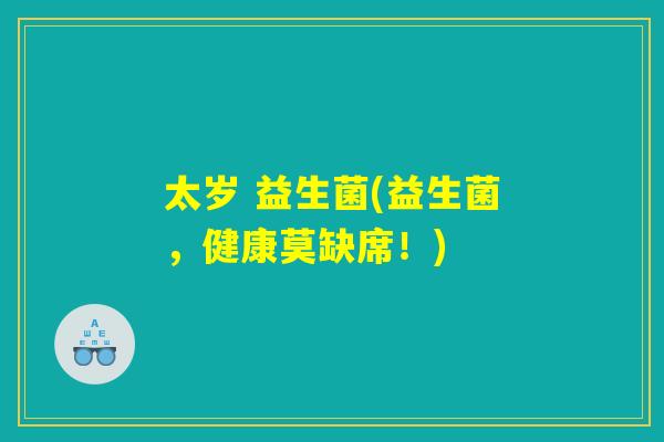太岁 益生菌(益生菌,健康莫缺席!) 太岁 益生菌(益生菌,健康莫缺席!)