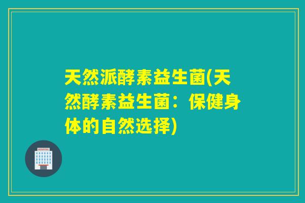天然派酵素益生菌(天然酵素益生菌:保健身体的自然选择) 天然派酵素益生菌(天然酵素益生菌:保健身体的自然选择)