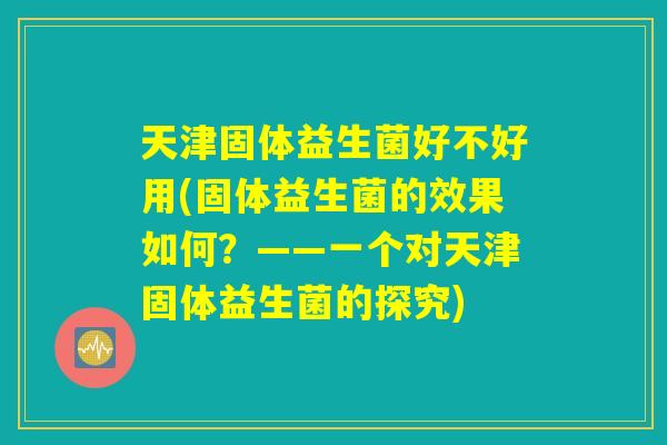 天津固体益生菌好不好用(固体益生菌的效果如何？——一个对天津固体益生菌的探究)