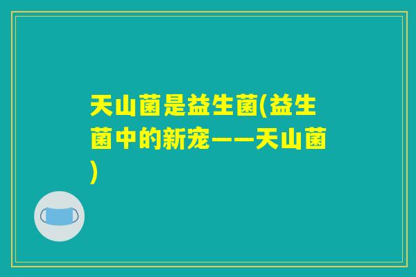 天山菌是益生菌(益生菌中的新宠——天山菌)