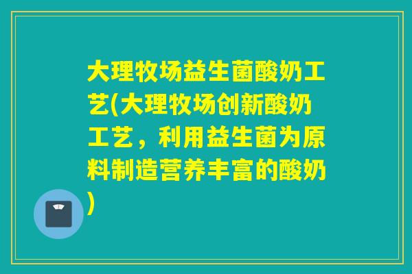 大理牧场益生菌酸奶工艺(大理牧场创新酸奶工艺,利用益生菌为原料制造营养丰富的酸奶) 大理牧场益生菌酸奶工艺(大理牧场创新酸奶工艺,利用益生菌为原料制造营养丰富的酸奶)