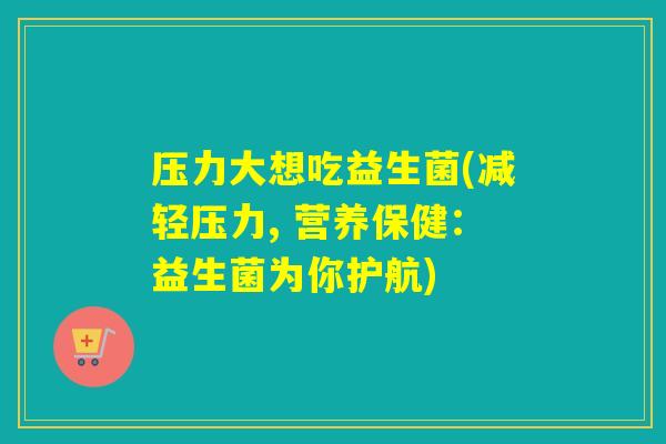 压力大想吃益生菌(减轻压力, 营养保健：益生菌为你护航)