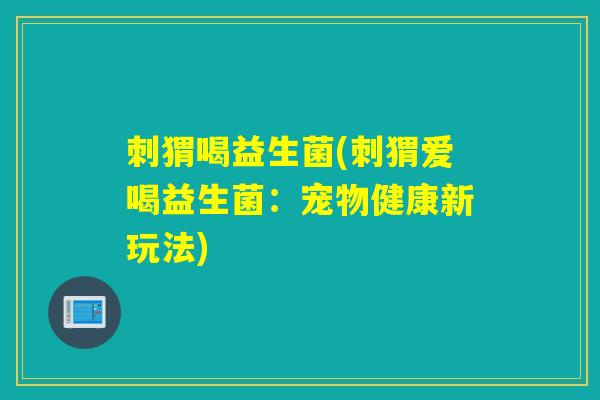 刺猬喝益生菌(刺猬爱喝益生菌：宠物健康新玩法)