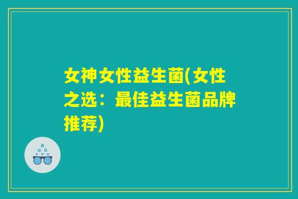 女神女性益生菌(女性之选：最佳益生菌品牌推荐)