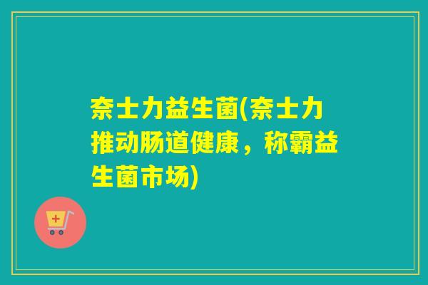 奈士力益生菌(奈士力推动肠道健康，称霸益生菌市场)