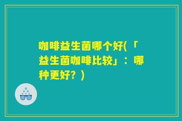 咖啡益生菌哪个好(「益生菌咖啡比较」：哪种更好？)