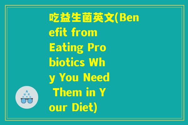 吃益生菌英文(Benefit from Eating Probiotics Why You Need Them in Your Diet)