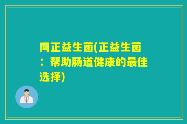 同正益生菌(正益生菌:帮助肠道健康的佳选择) 同正益生菌(正益生菌:帮助肠道健康的佳选择)