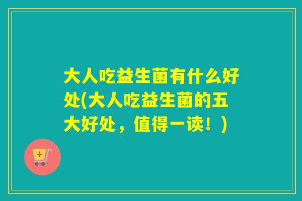 大人吃益生菌有什么好处(大人吃益生菌的五大好处,值得一读!) 大人吃益生菌有什么好处(大人吃益生菌的五大好处,值得一读!)
