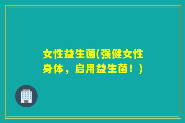 女性益生菌(强健女性身体，启用益生菌！)
