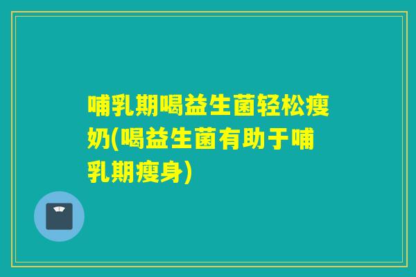 哺乳期喝益生菌轻松瘦奶(喝益生菌有助于哺乳期瘦身)