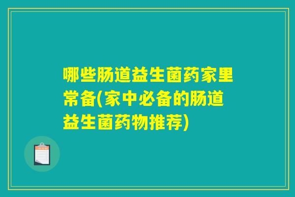 哪些肠道益生菌药家里常备(家中必备的肠道益生菌药物推荐)