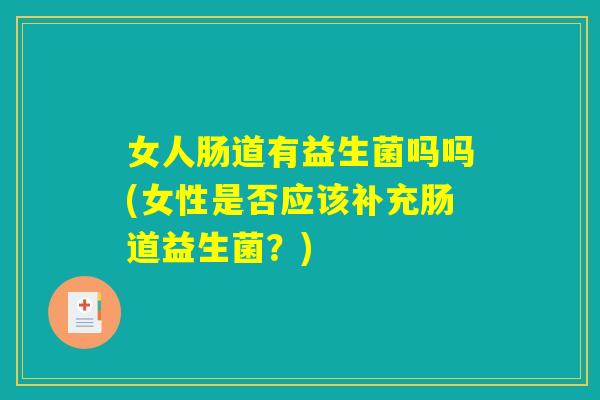 女人肠道有益生菌吗吗(女性是否应该补充肠道益生菌？)