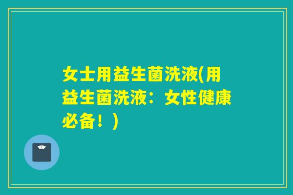 女士用益生菌洗液(用益生菌洗液：女性健康必备！)
