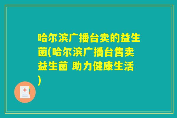 哈尔滨广播台卖的益生菌(哈尔滨广播台售卖益生菌 助力健康生活)