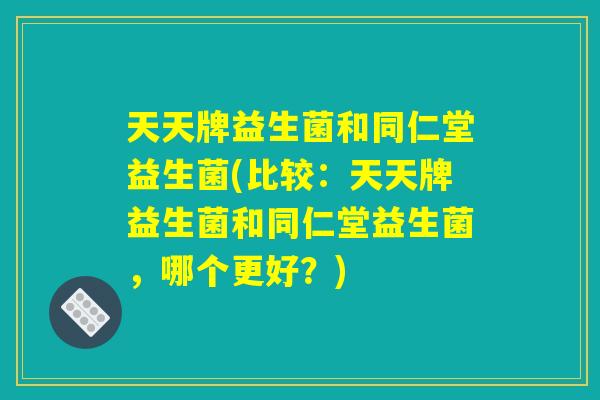 天天牌益生菌和同仁堂益生菌(比较：天天牌益生菌和同仁堂益生菌，哪个更好？)