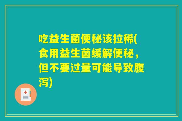 吃益生菌便秘该拉稀(食用益生菌缓解便秘，但不要过量可能导致腹泻)