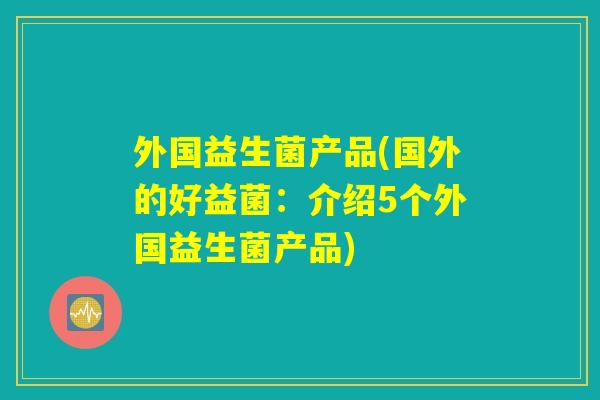 外国益生菌产品(国外的好益菌：介绍5个外国益生菌产品)