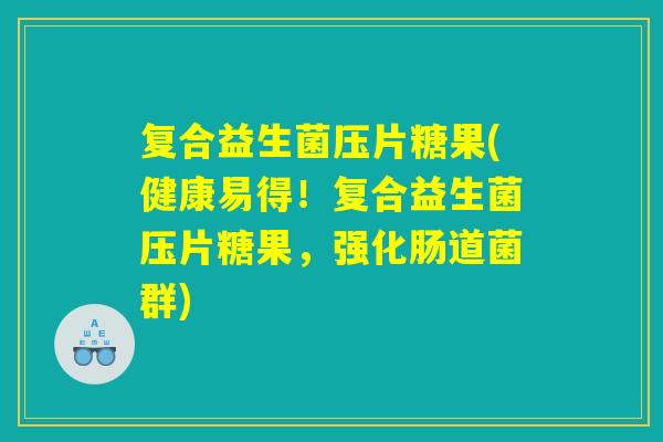 复合益生菌压片糖果(健康易得！复合益生菌压片糖果，强化肠道菌群)