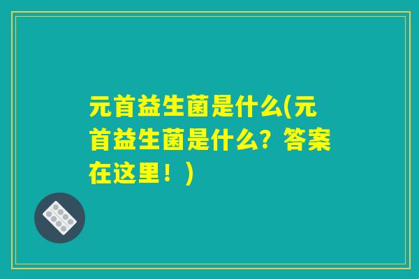 元首益生菌是什么(元首益生菌是什么？答案在这里！)