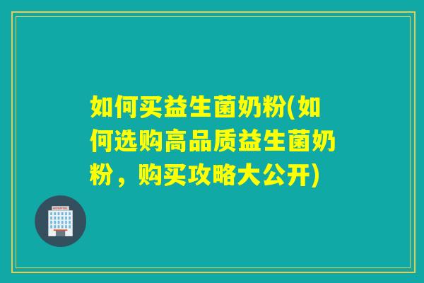 如何买益生菌奶粉(如何选购高品质益生菌奶粉，购买攻略大公开)