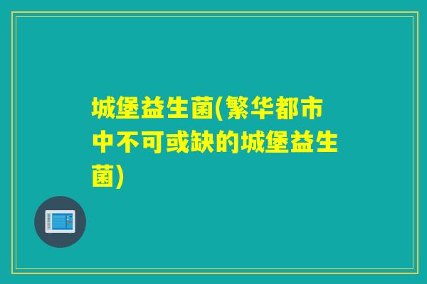 城堡益生菌(繁华都市中不可或缺的城堡益生菌)