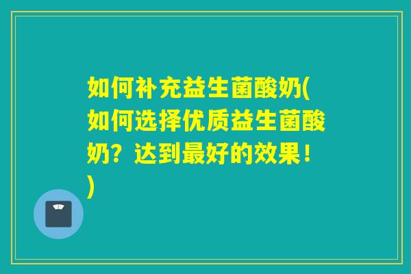 如何补充益生菌酸奶(如何选择优质益生菌酸奶？达到最好的效果！)