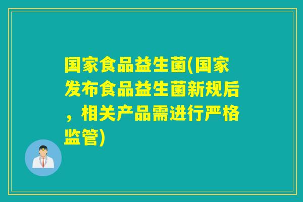 国家食品益生菌(国家发布食品益生菌新规后，相关产品需进行严格监管)