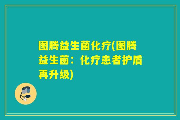图腾益生菌(图腾益生菌:患者护盾再升级) 图腾益生菌(图腾益生菌:患者护盾再升级)