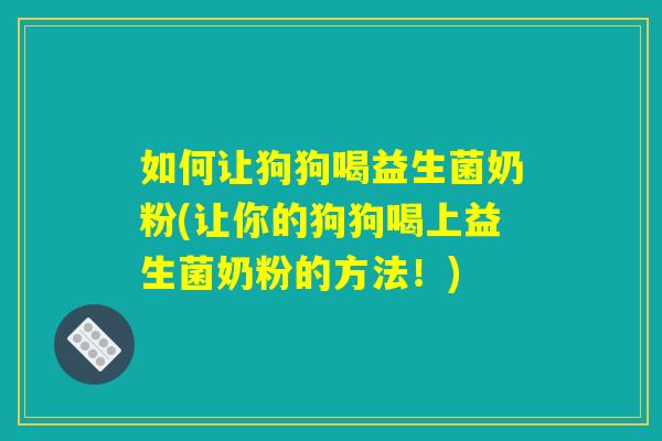 如何让狗狗喝益生菌奶粉(让你的狗狗喝上益生菌奶粉的方法！)