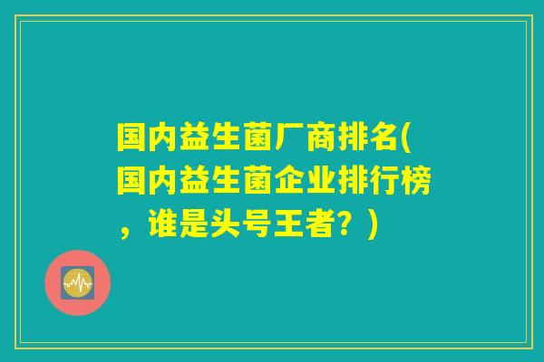 国内益生菌厂商排名(国内益生菌企业排行榜，谁是头号王者？)